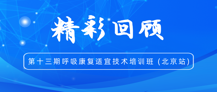 精彩回顾 | 第十三期呼吸康复适宜技术培训班（北京站）圆满收官！